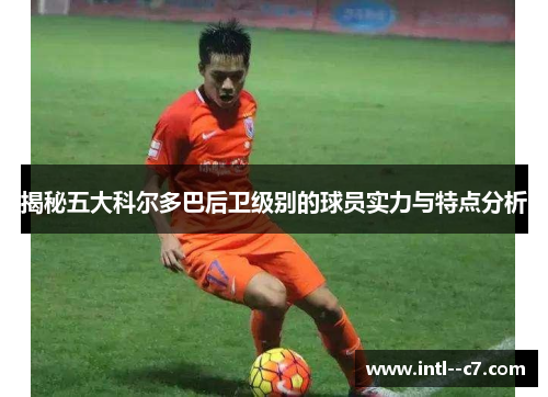 揭秘五大科尔多巴后卫级别的球员实力与特点分析
