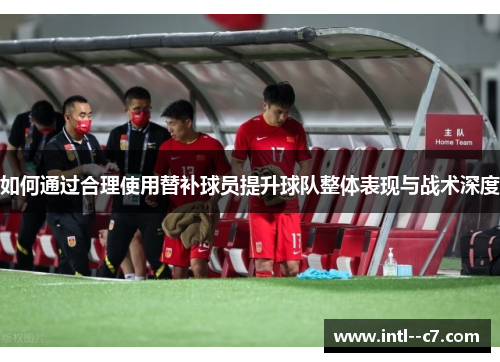 如何通过合理使用替补球员提升球队整体表现与战术深度