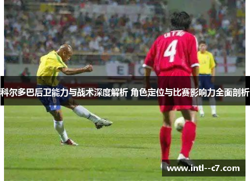 科尔多巴后卫能力与战术深度解析 角色定位与比赛影响力全面剖析