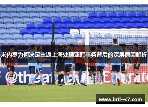 米内罗为何决定重返上海处理亚冠事务背后的深层原因解析