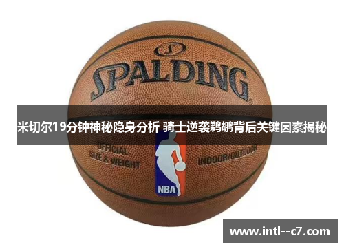 米切尔19分钟神秘隐身分析 骑士逆袭鹈鹕背后关键因素揭秘