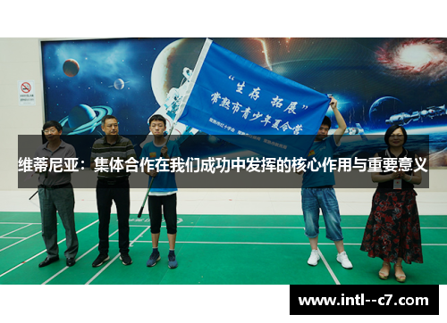 维蒂尼亚：集体合作在我们成功中发挥的核心作用与重要意义