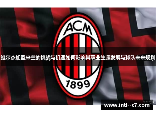 维尔杰加盟米兰的挑战与机遇如何影响其职业生涯发展与球队未来规划