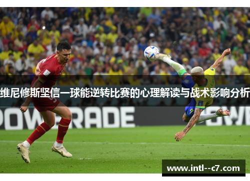 维尼修斯坚信一球能逆转比赛的心理解读与战术影响分析