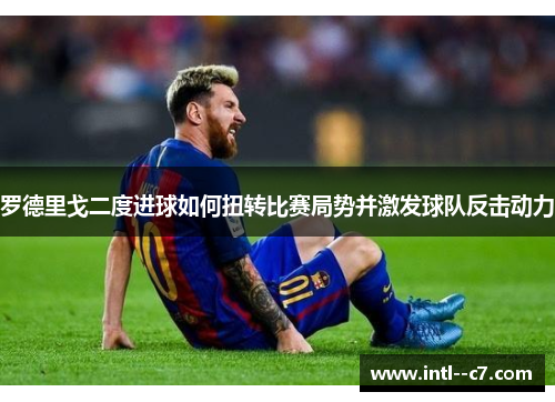 罗德里戈二度进球如何扭转比赛局势并激发球队反击动力