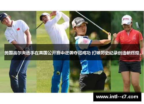 美国高尔夫选手在英国公开赛中逆袭夺冠成功 打破历史纪录创造新辉煌