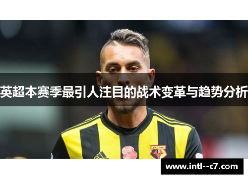 英超本赛季最引人注目的战术变革与趋势分析