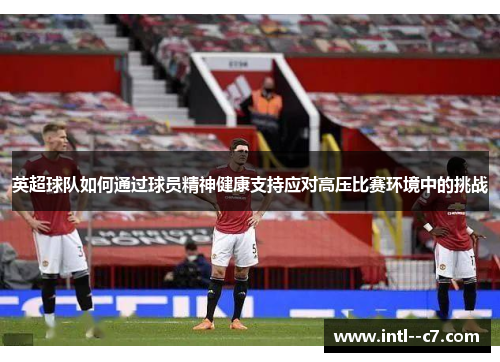 英超球队如何通过球员精神健康支持应对高压比赛环境中的挑战 英超球队如何通过球员精神健康支持应对高压比赛环境中的挑战