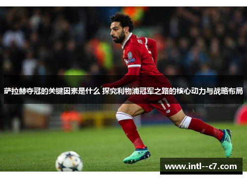 萨拉赫夺冠的关键因素是什么 探究利物浦冠军之路的核心动力与战略布局