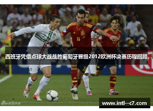 西班牙凭借点球大战战胜葡萄牙晋级2012欧洲杯决赛历程回顾