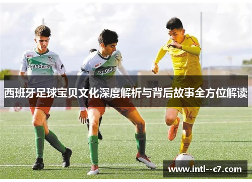 西班牙足球宝贝文化深度解析与背后故事全方位解读 西班牙足球宝贝文化深度解析与背后故事全方位解读