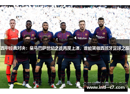 西甲经典对决:皇马巴萨世纪之战再度上演,谁能笑傲西班牙足球之巅 西甲经典对决:皇马巴萨世纪之战再度上演,谁能笑傲西班牙足球之巅