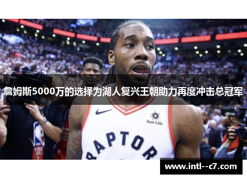 詹姆斯5000万的选择为湖人复兴王朝助力再度冲击总冠军 詹姆斯5000万的选择为湖人复兴王朝助力再度冲击总冠军