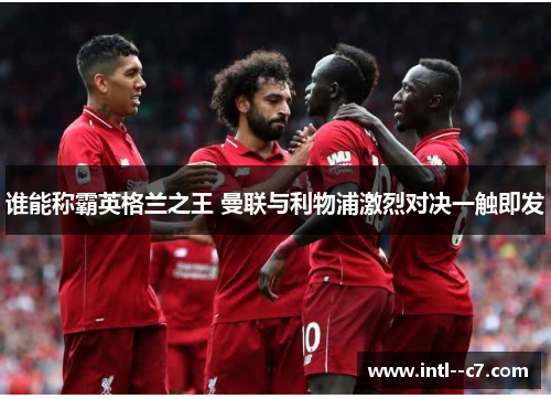谁能称霸英格兰之王 曼联与利物浦激烈对决一触即发 谁能称霸英格兰之王 曼联与利物浦激烈对决一触即发