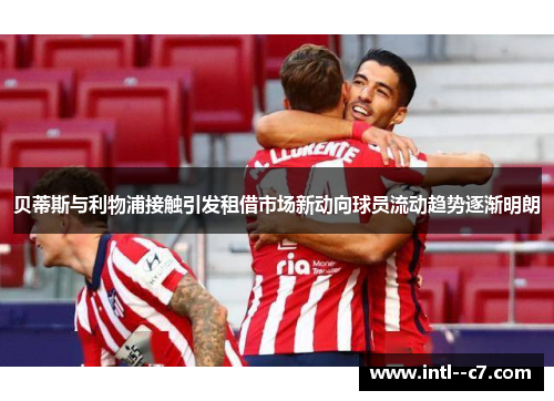 贝蒂斯与利物浦接触引发租借市场新动向球员流动趋势逐渐明朗