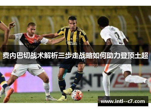 费内巴切战术解析三步走战略如何助力登顶土超