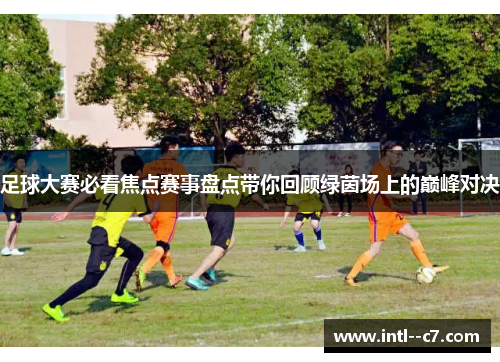 足球大赛必看焦点赛事盘点带你回顾绿茵场上的巅峰对决
