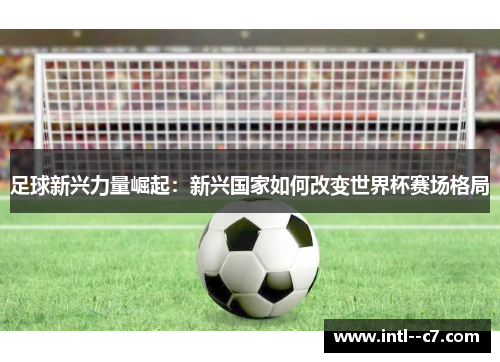足球新兴力量崛起：新兴国家如何改变世界杯赛场格局
