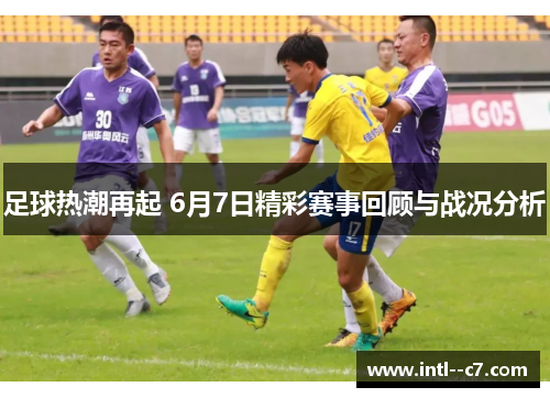 足球热潮再起 6月7日精彩赛事回顾与战况分析