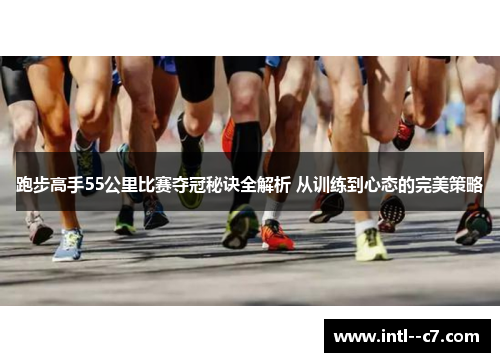 跑步高手55公里比赛夺冠秘诀全解析 从训练到心态的完美策略
