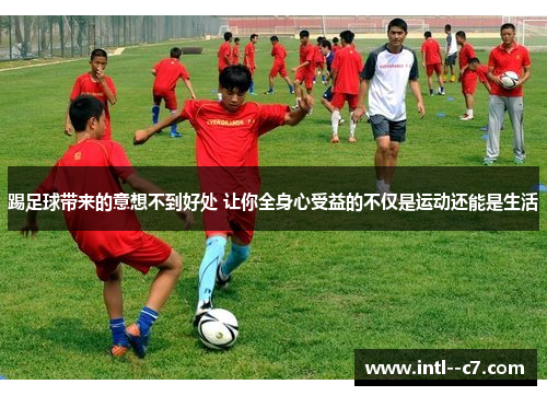 踢足球带来的意想不到好处 让你全身心受益的不仅是运动还能是生活 踢足球带来的意想不到好处 让你全身心受益的不仅是运动还能是生活