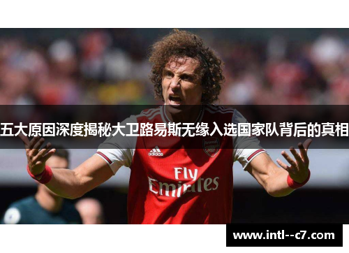 五大原因深度揭秘大卫路易斯无缘入选国家队背后的真相