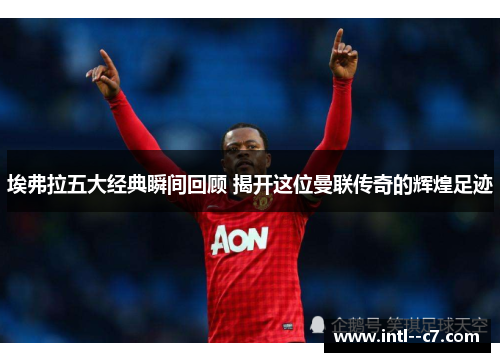 埃弗拉五大经典瞬间回顾 揭开这位曼联传奇的辉煌足迹 埃弗拉五大经典瞬间回顾 揭开这位曼联传奇的辉煌足迹