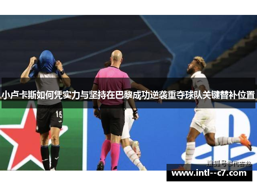 小卢卡斯如何凭实力与坚持在巴黎成功逆袭重夺球队关键替补位置