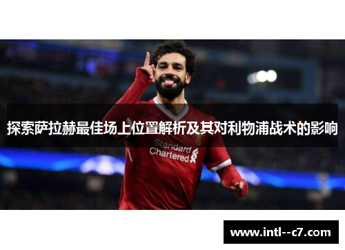 探索萨拉赫最佳场上位置解析及其对利物浦战术的影响