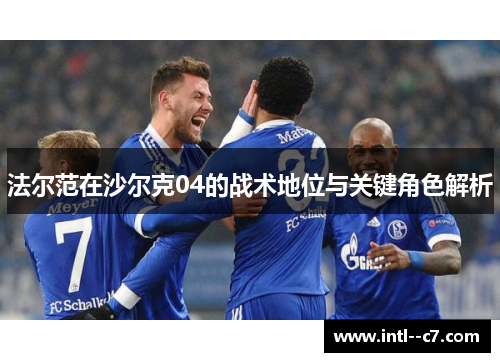 法尔范在沙尔克04的战术地位与关键角色解析 法尔范在沙尔克04的战术地位与关键角色解析