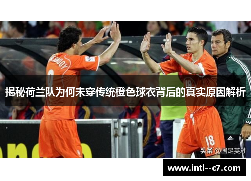 揭秘荷兰队为何未穿传统橙色球衣背后的真实原因解析