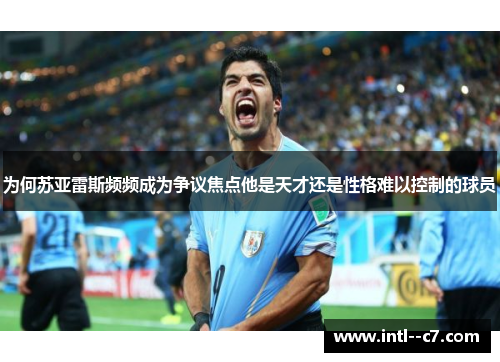 为何苏亚雷斯频频成为争议焦点他是天才还是性格难以控制的球员 为何苏亚雷斯频频成为争议焦点他是天才还是性格难以控制的球员