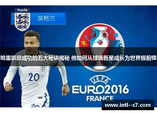 哈里凯恩成功的五大秘诀揭秘 他如何从球场新星成长为世界级前锋