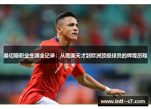 桑切斯职业生涯全记录：从南美天才到欧洲顶级球员的辉煌历程