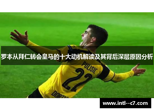 罗本从拜仁转会皇马的十大动机解读及其背后深层原因分析