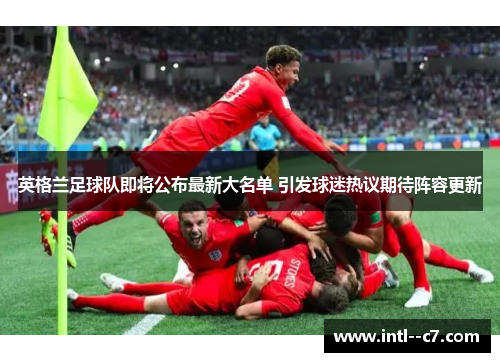 英格兰足球队即将公布最新大名单 引发球迷热议期待阵容更新