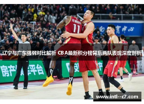 辽宁与广东强弱对比解析 CBA最新积分榜背后两队表现深度剖析
