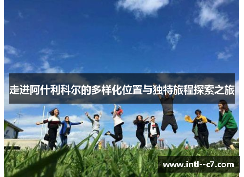 走进阿什利科尔的多样化位置与独特旅程探索之旅