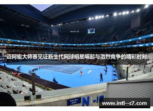 迈阿密大师赛见证新生代网球明星崛起与激烈竞争的精彩时刻 迈阿密大师赛见证新生代网球明星崛起与激烈竞争的精彩时刻