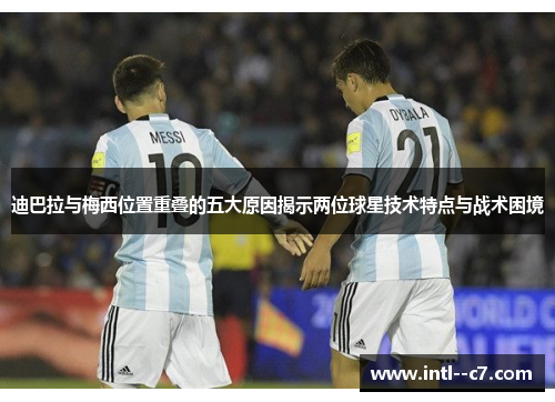 迪巴拉与梅西位置重叠的五大原因揭示两位球星技术特点与战术困境 迪巴拉与梅西位置重叠的五大原因揭示两位球星技术特点与战术困境