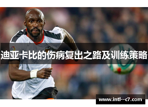 迪亚卡比的伤病复出之路及训练策略 迪亚卡比的伤病复出之路及训练策略