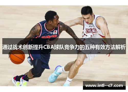 通过战术创新提升CBA球队竞争力的五种有效方法解析 通过战术创新提升CBA球队竞争力的五种有效方法解析