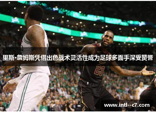里斯·詹姆斯凭借出色战术灵活性成为足球多面手深受赞誉 里斯·詹姆斯凭借出色战术灵活性成为足球多面手深受赞誉