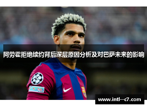 阿劳霍拒绝续约背后深层原因分析及对巴萨未来的影响