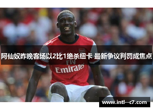 阿仙奴昨晚客场以2比1绝杀纽卡 最新争议判罚成焦点