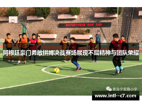 阿根廷豪门勇敢拼搏决战赛场展现不屈精神与团队荣耀 阿根廷豪门勇敢拼搏决战赛场展现不屈精神与团队荣耀