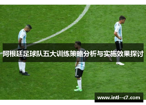 阿根廷足球队五大训练策略分析与实施效果探讨 阿根廷足球队五大训练策略分析与实施效果探讨