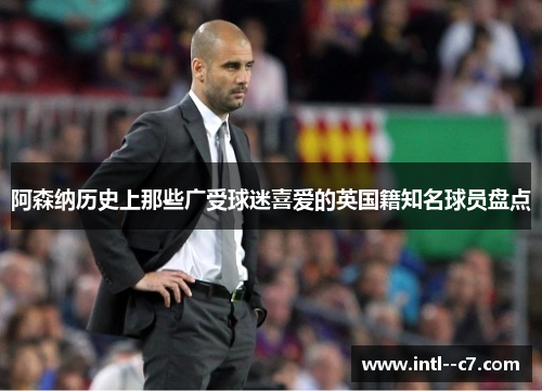 阿森纳历史上那些广受球迷喜爱的英国籍知名球员盘点 阿森纳历史上那些广受球迷喜爱的英国籍知名球员盘点