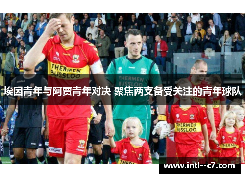 埃因青年与阿贾青年对决 聚焦两支备受关注的青年球队 埃因青年与阿贾青年对决 聚焦两支备受关注的青年球队