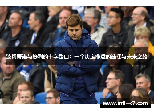 波切蒂诺与热刺的十字路口:一个决定命运的选择与未来之路 波切蒂诺与热刺的十字路口:一个决定命运的选择与未来之路